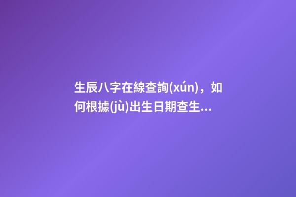 生辰八字在線查詢(xún)，如何根據(jù)出生日期查生辰八字 免費(fèi)測(cè)生辰八字八字，在線測(cè)生辰八字